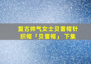 复古帅气女士贝雷帽针织帽「贝雷帽」 下集